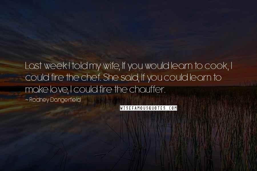 Rodney Dangerfield Quotes: Last week I told my wife, If you would learn to cook, I could fire the chef. She said, If you could learn to make love, I could fire the chauffer.