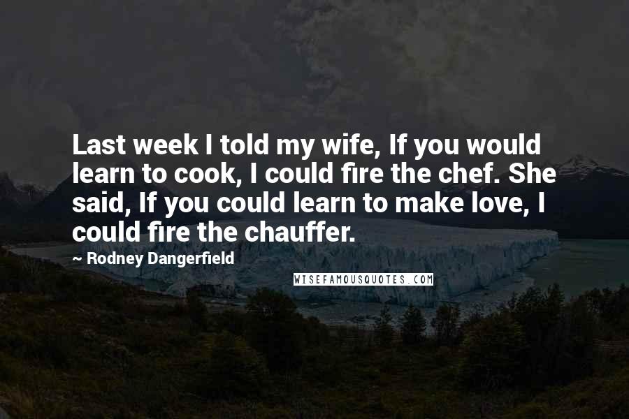 Rodney Dangerfield Quotes: Last week I told my wife, If you would learn to cook, I could fire the chef. She said, If you could learn to make love, I could fire the chauffer.