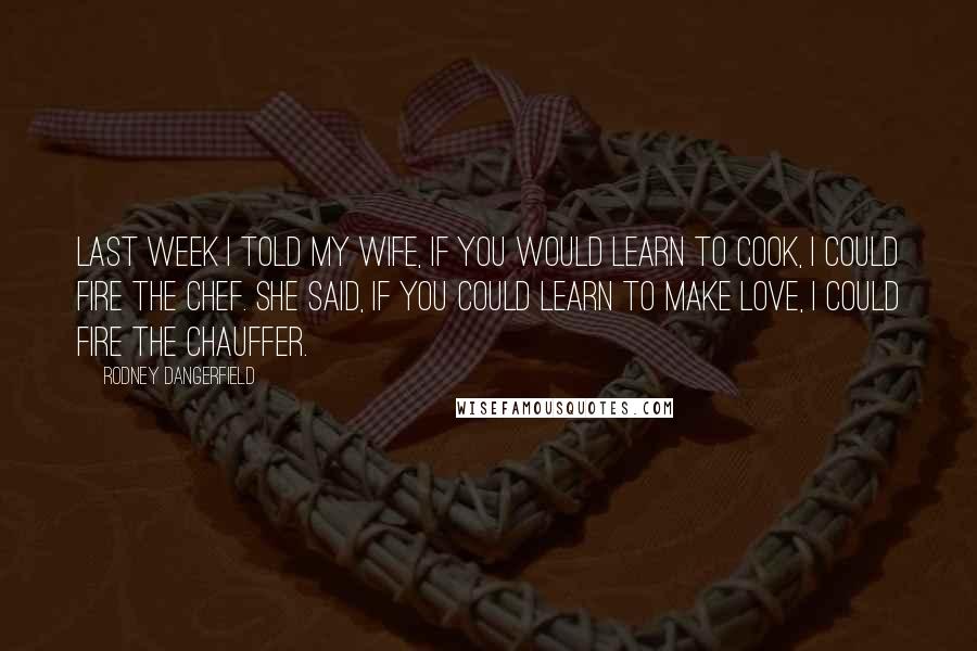 Rodney Dangerfield Quotes: Last week I told my wife, If you would learn to cook, I could fire the chef. She said, If you could learn to make love, I could fire the chauffer.