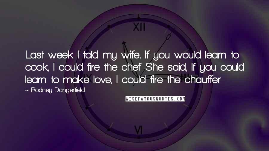 Rodney Dangerfield Quotes: Last week I told my wife, If you would learn to cook, I could fire the chef. She said, If you could learn to make love, I could fire the chauffer.