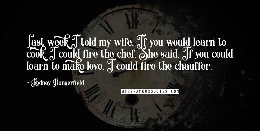 Rodney Dangerfield Quotes: Last week I told my wife, If you would learn to cook, I could fire the chef. She said, If you could learn to make love, I could fire the chauffer.