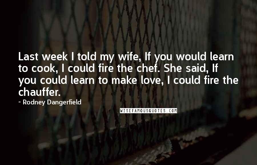 Rodney Dangerfield Quotes: Last week I told my wife, If you would learn to cook, I could fire the chef. She said, If you could learn to make love, I could fire the chauffer.