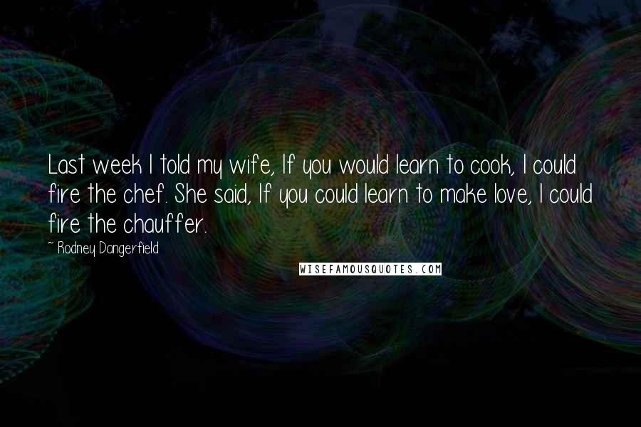 Rodney Dangerfield Quotes: Last week I told my wife, If you would learn to cook, I could fire the chef. She said, If you could learn to make love, I could fire the chauffer.