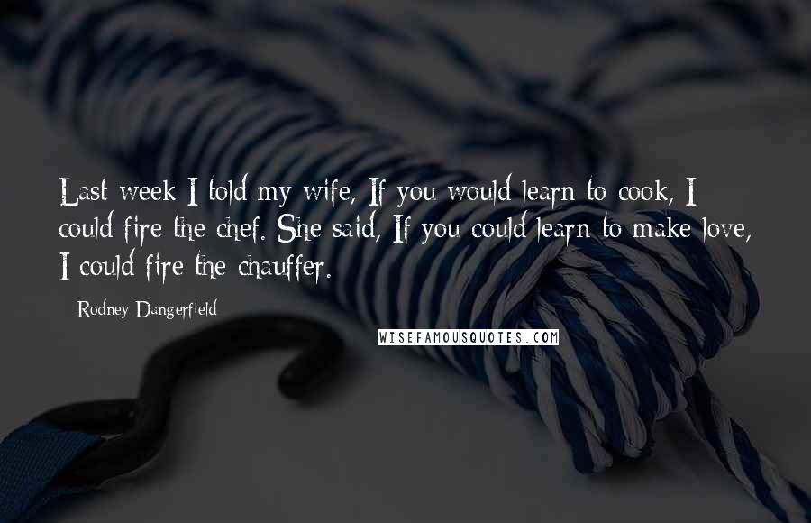 Rodney Dangerfield Quotes: Last week I told my wife, If you would learn to cook, I could fire the chef. She said, If you could learn to make love, I could fire the chauffer.