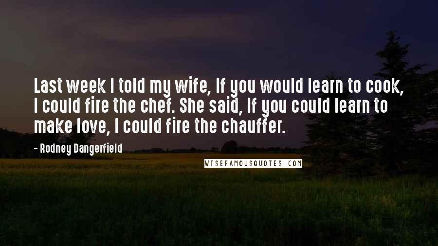 Rodney Dangerfield Quotes: Last week I told my wife, If you would learn to cook, I could fire the chef. She said, If you could learn to make love, I could fire the chauffer.