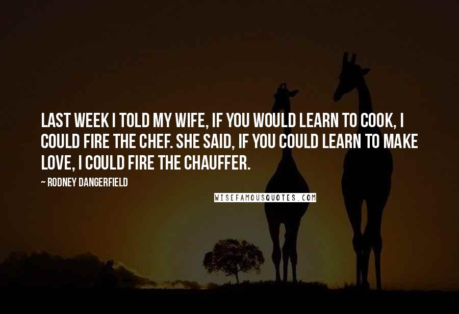 Rodney Dangerfield Quotes: Last week I told my wife, If you would learn to cook, I could fire the chef. She said, If you could learn to make love, I could fire the chauffer.