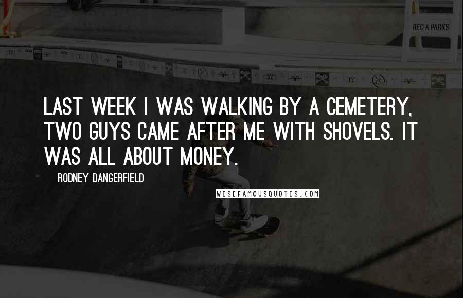 Rodney Dangerfield Quotes: Last week I was walking by a cemetery, two guys came after me with shovels. It was all about money.