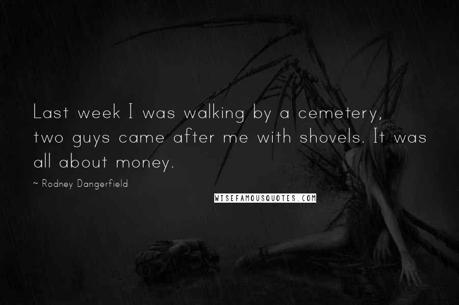 Rodney Dangerfield Quotes: Last week I was walking by a cemetery, two guys came after me with shovels. It was all about money.