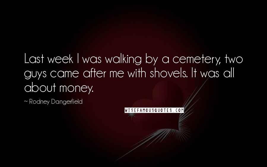 Rodney Dangerfield Quotes: Last week I was walking by a cemetery, two guys came after me with shovels. It was all about money.