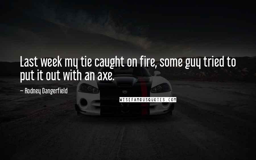 Rodney Dangerfield Quotes: Last week my tie caught on fire, some guy tried to put it out with an axe.