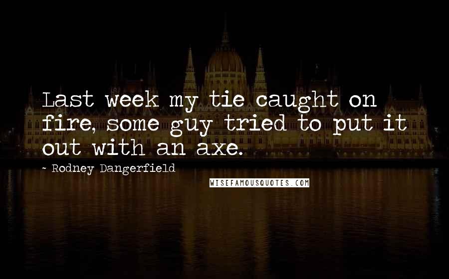 Rodney Dangerfield Quotes: Last week my tie caught on fire, some guy tried to put it out with an axe.