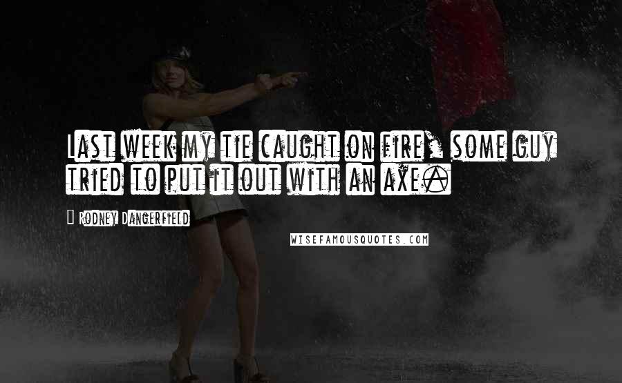 Rodney Dangerfield Quotes: Last week my tie caught on fire, some guy tried to put it out with an axe.