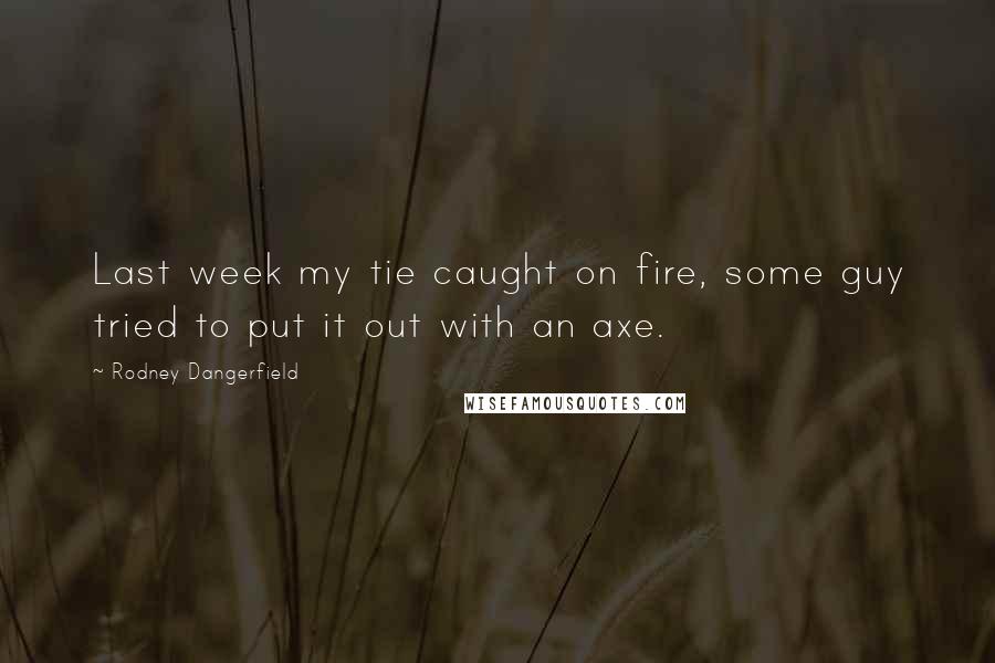 Rodney Dangerfield Quotes: Last week my tie caught on fire, some guy tried to put it out with an axe.