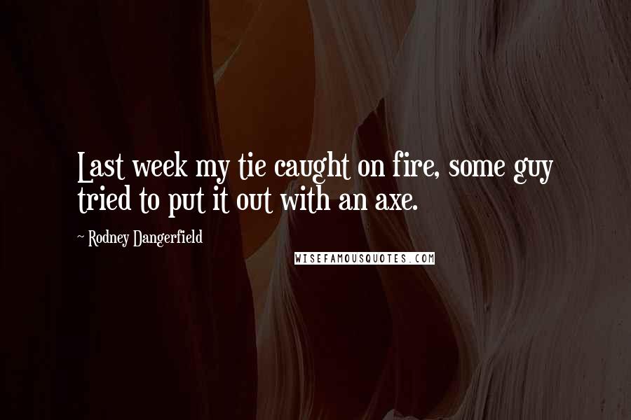 Rodney Dangerfield Quotes: Last week my tie caught on fire, some guy tried to put it out with an axe.