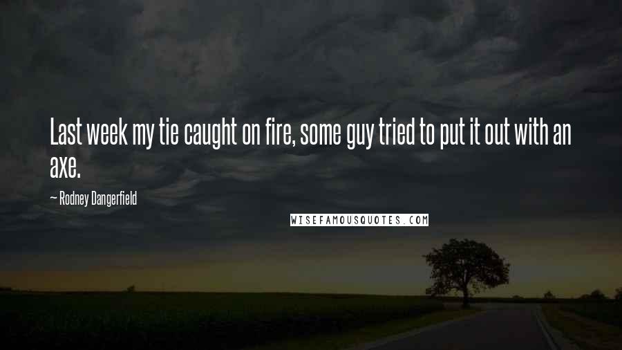 Rodney Dangerfield Quotes: Last week my tie caught on fire, some guy tried to put it out with an axe.
