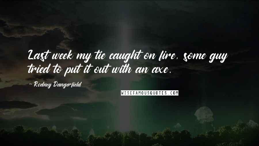 Rodney Dangerfield Quotes: Last week my tie caught on fire, some guy tried to put it out with an axe.