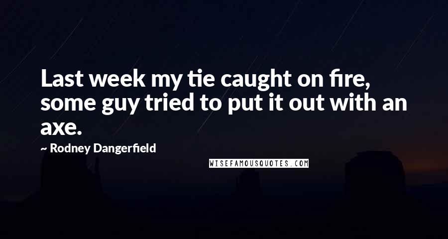 Rodney Dangerfield Quotes: Last week my tie caught on fire, some guy tried to put it out with an axe.