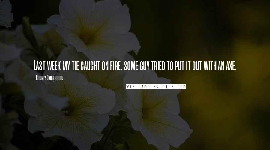 Rodney Dangerfield Quotes: Last week my tie caught on fire, some guy tried to put it out with an axe.