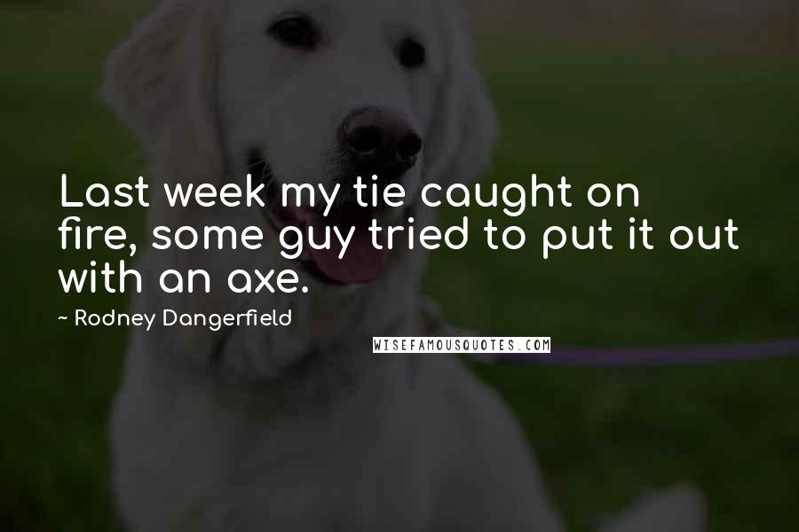 Rodney Dangerfield Quotes: Last week my tie caught on fire, some guy tried to put it out with an axe.