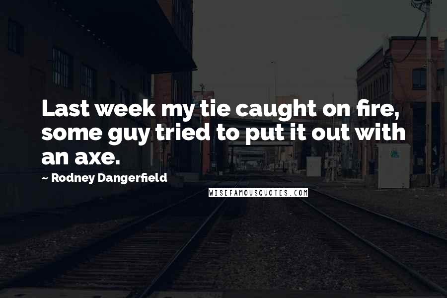 Rodney Dangerfield Quotes: Last week my tie caught on fire, some guy tried to put it out with an axe.