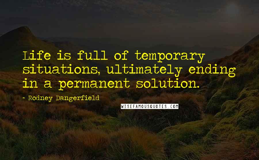 Rodney Dangerfield Quotes: Life is full of temporary situations, ultimately ending in a permanent solution.