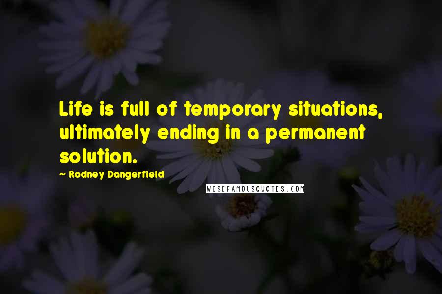 Rodney Dangerfield Quotes: Life is full of temporary situations, ultimately ending in a permanent solution.