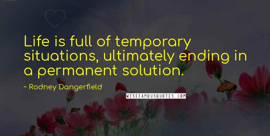 Rodney Dangerfield Quotes: Life is full of temporary situations, ultimately ending in a permanent solution.