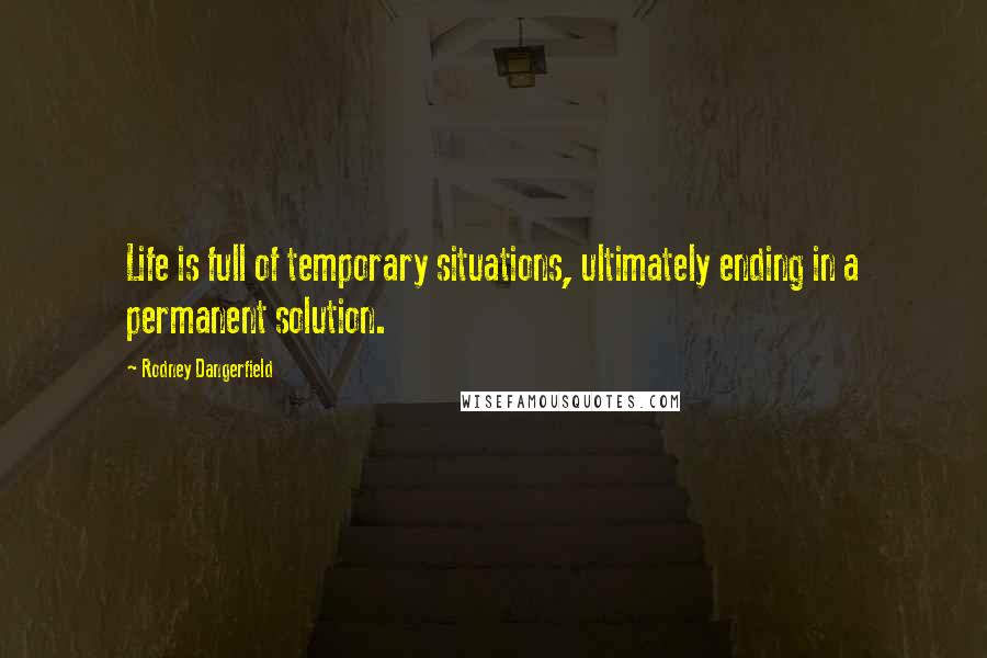 Rodney Dangerfield Quotes: Life is full of temporary situations, ultimately ending in a permanent solution.