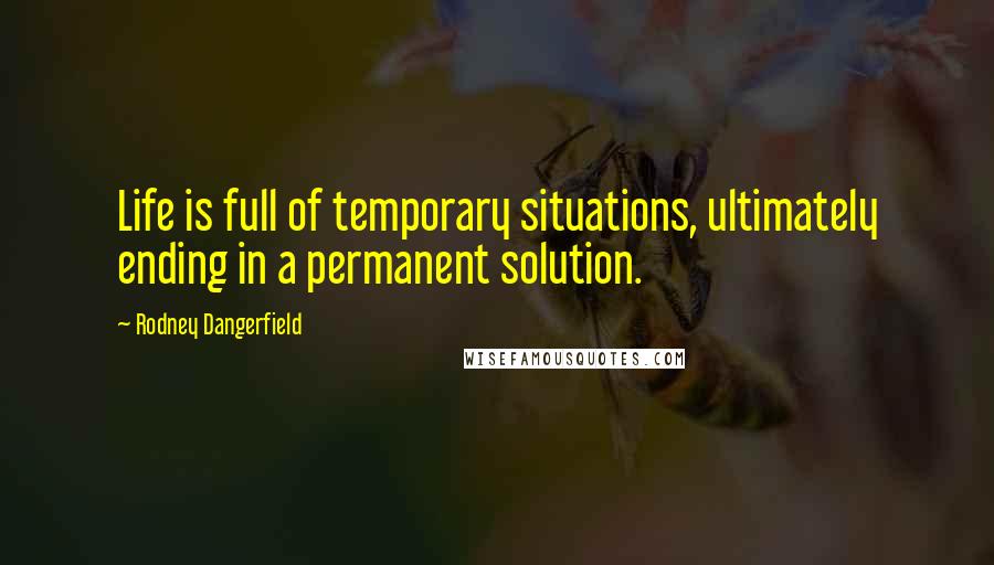 Rodney Dangerfield Quotes: Life is full of temporary situations, ultimately ending in a permanent solution.