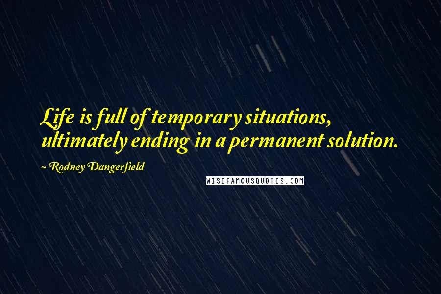 Rodney Dangerfield Quotes: Life is full of temporary situations, ultimately ending in a permanent solution.