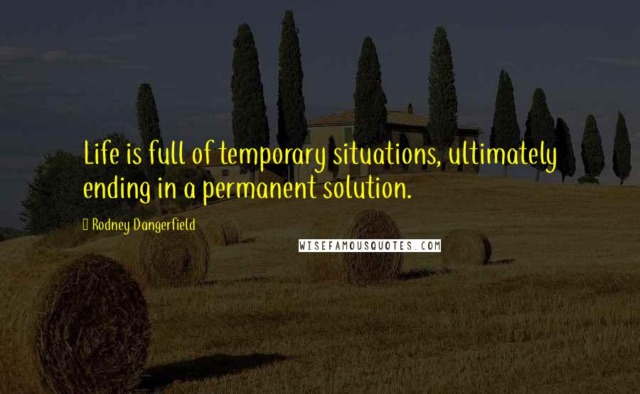 Rodney Dangerfield Quotes: Life is full of temporary situations, ultimately ending in a permanent solution.