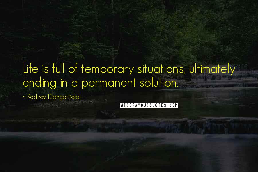 Rodney Dangerfield Quotes: Life is full of temporary situations, ultimately ending in a permanent solution.