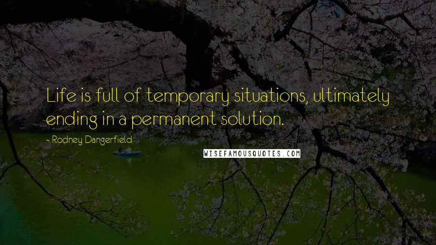 Rodney Dangerfield Quotes: Life is full of temporary situations, ultimately ending in a permanent solution.