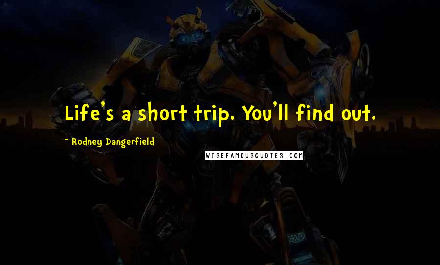 Rodney Dangerfield Quotes: Life's a short trip. You'll find out.