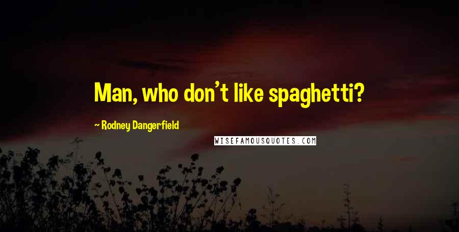 Rodney Dangerfield Quotes: Man, who don't like spaghetti?