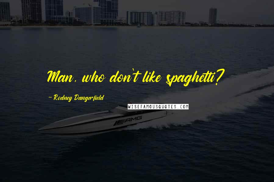 Rodney Dangerfield Quotes: Man, who don't like spaghetti?