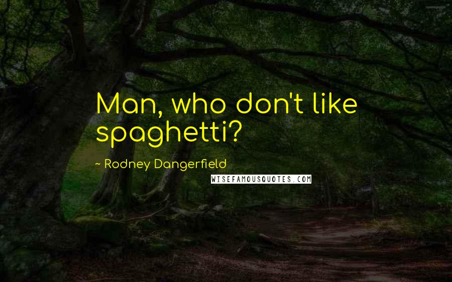 Rodney Dangerfield Quotes: Man, who don't like spaghetti?