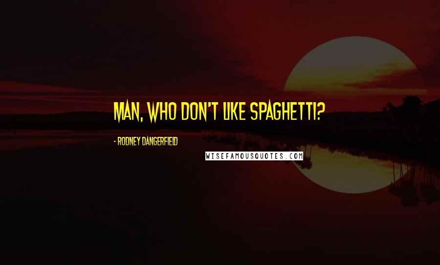 Rodney Dangerfield Quotes: Man, who don't like spaghetti?