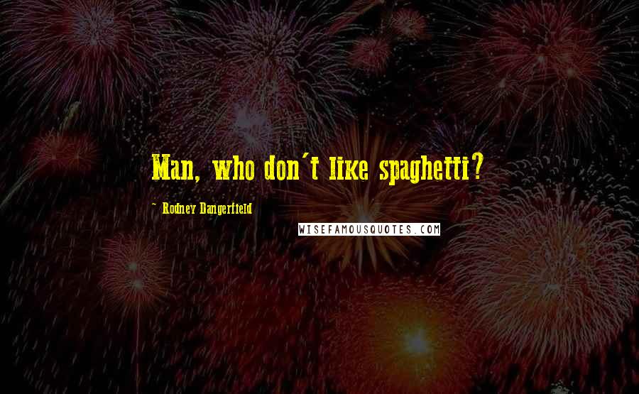 Rodney Dangerfield Quotes: Man, who don't like spaghetti?
