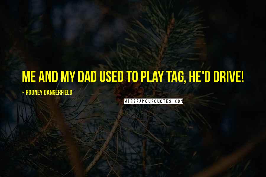 Rodney Dangerfield Quotes: Me and my dad used to play tag, he'd drive!