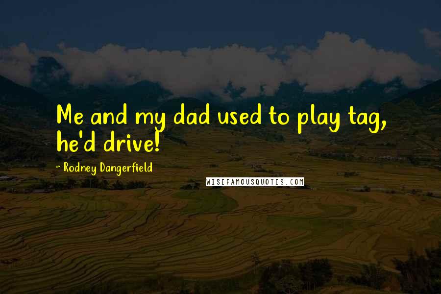 Rodney Dangerfield Quotes: Me and my dad used to play tag, he'd drive!