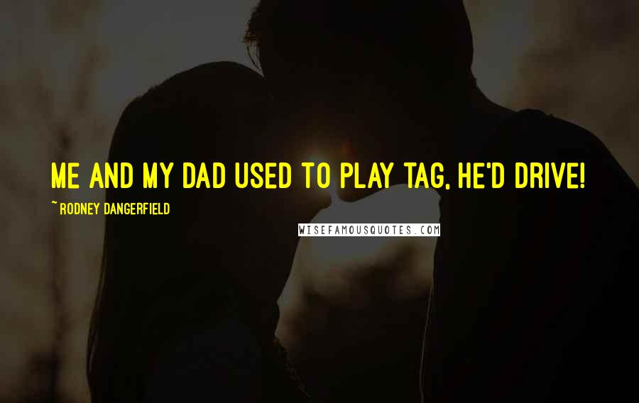 Rodney Dangerfield Quotes: Me and my dad used to play tag, he'd drive!