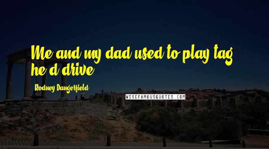 Rodney Dangerfield Quotes: Me and my dad used to play tag, he'd drive!