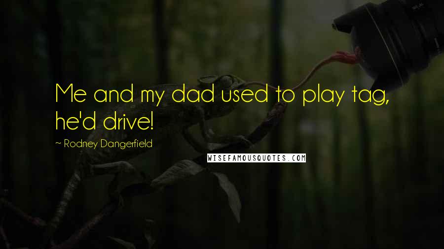 Rodney Dangerfield Quotes: Me and my dad used to play tag, he'd drive!