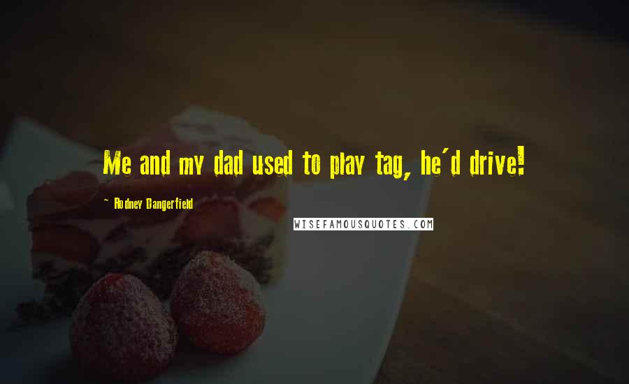 Rodney Dangerfield Quotes: Me and my dad used to play tag, he'd drive!