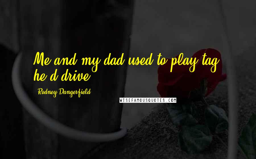 Rodney Dangerfield Quotes: Me and my dad used to play tag, he'd drive!