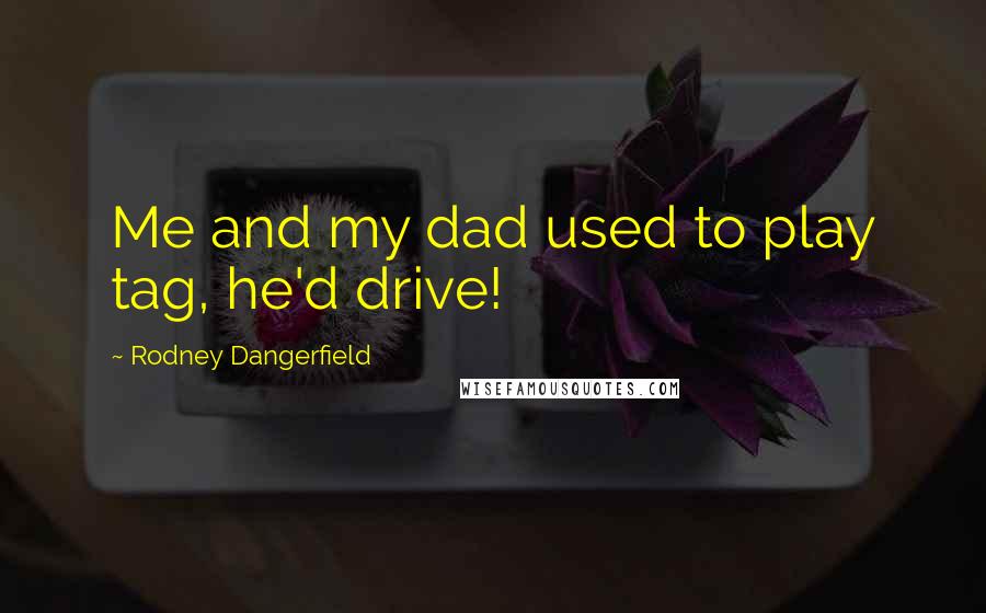 Rodney Dangerfield Quotes: Me and my dad used to play tag, he'd drive!