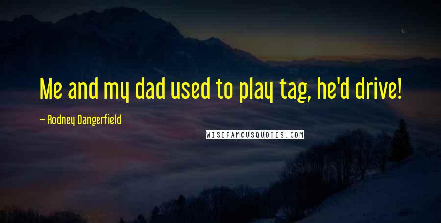 Rodney Dangerfield Quotes: Me and my dad used to play tag, he'd drive!