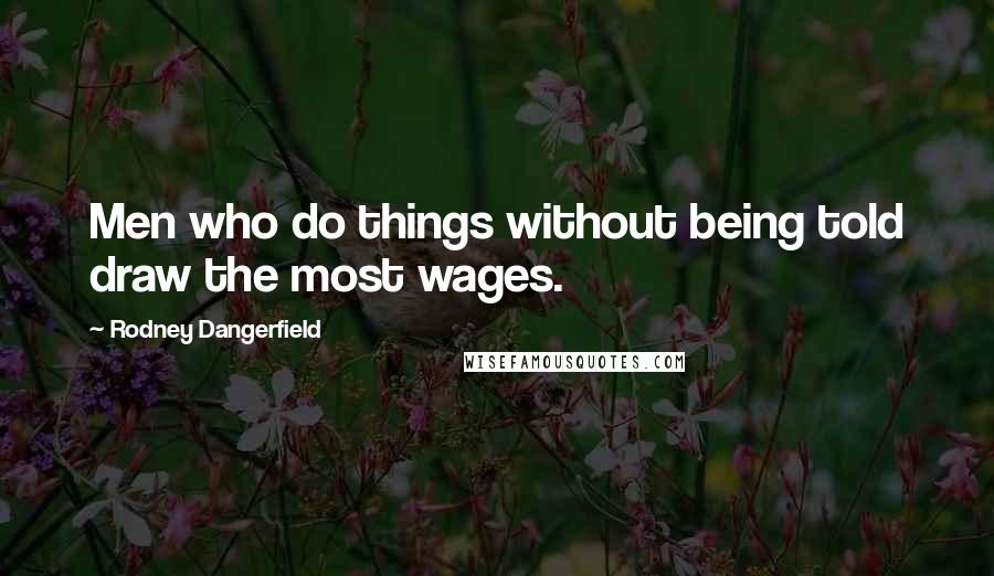 Rodney Dangerfield Quotes: Men who do things without being told draw the most wages.