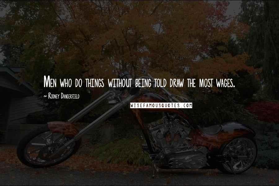 Rodney Dangerfield Quotes: Men who do things without being told draw the most wages.